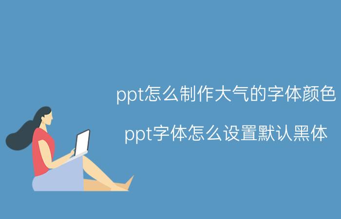 ppt怎么制作大气的字体颜色 ppt字体怎么设置默认黑体？